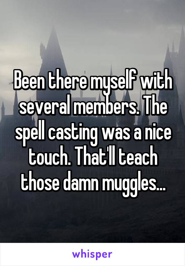 Been there myself with several members. The spell casting was a nice touch. That'll teach those damn muggles...