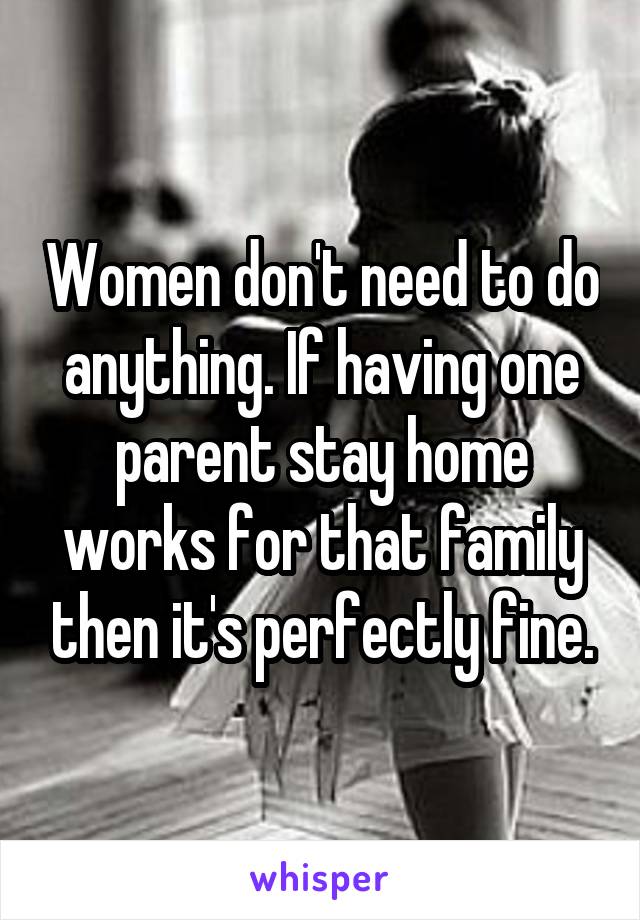 Women don't need to do anything. If having one parent stay home works for that family then it's perfectly fine.