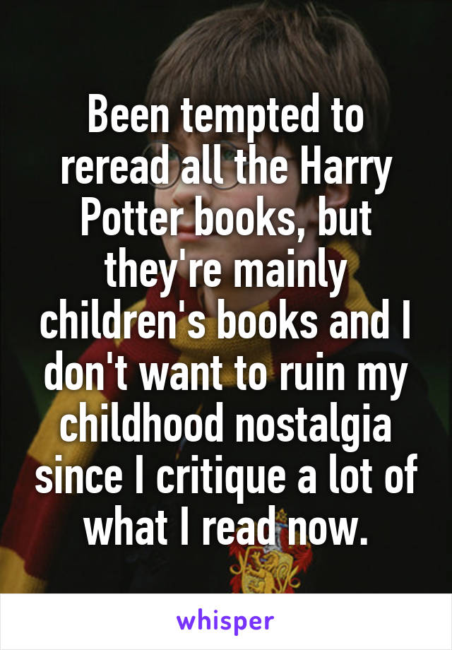 Been tempted to reread all the Harry Potter books, but they're mainly children's books and I don't want to ruin my childhood nostalgia since I critique a lot of what I read now.