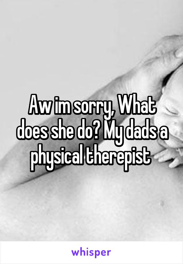 Aw im sorry, What does she do? My dads a physical therepist 