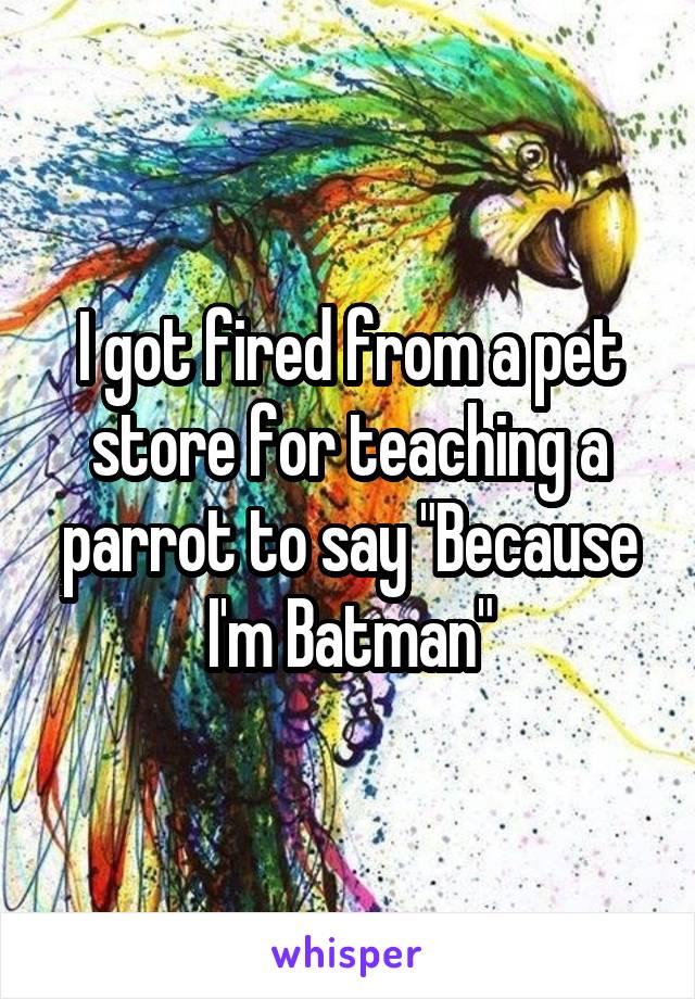 I got fired from a pet store for teaching a parrot to say "Because I'm Batman"
