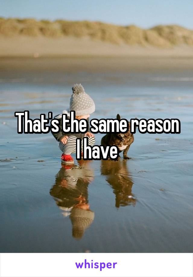 That's the same reason I have