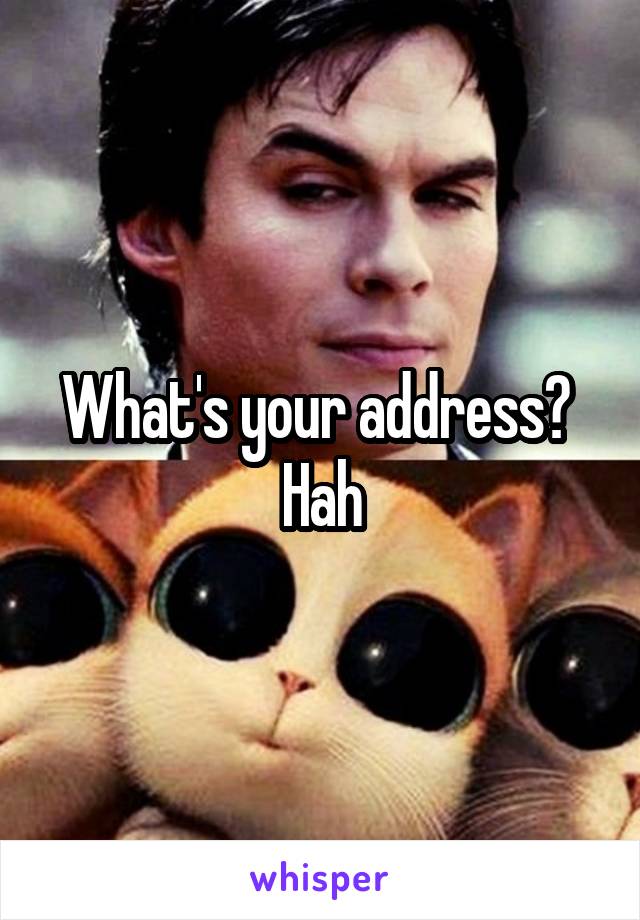 What's your address? 
Hah