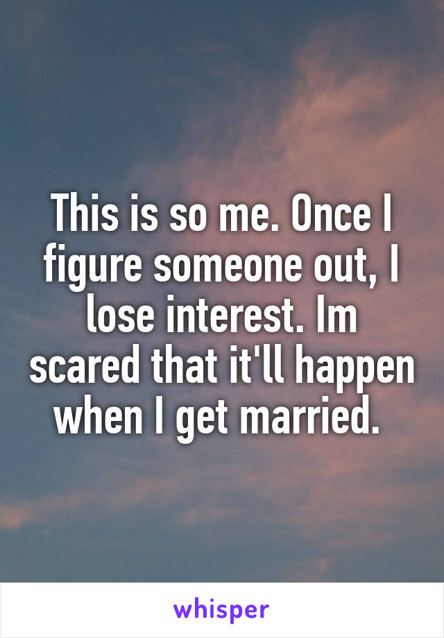 This is so me. Once I figure someone out, I lose interest. Im scared that it'll happen when I get married. 