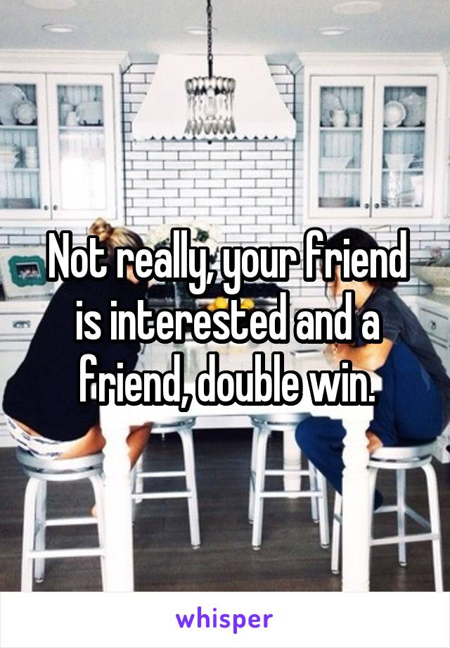 Not really, your friend is interested and a friend, double win.