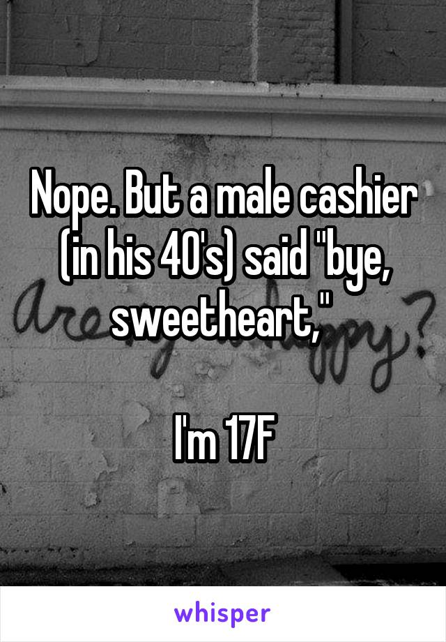 Nope. But a male cashier (in his 40's) said "bye, sweetheart," 

I'm 17F
