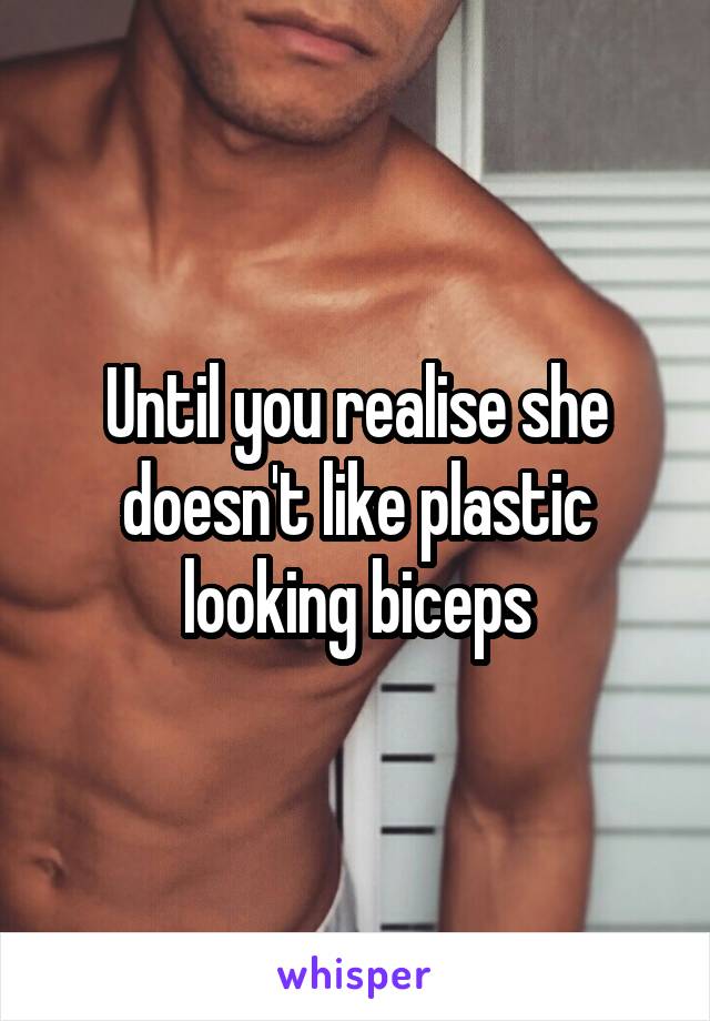 Until you realise she doesn't like plastic looking biceps