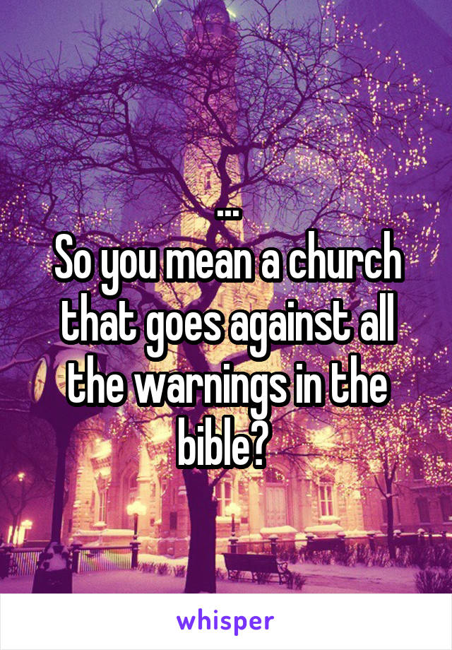 ...
So you mean a church that goes against all the warnings in the bible? 