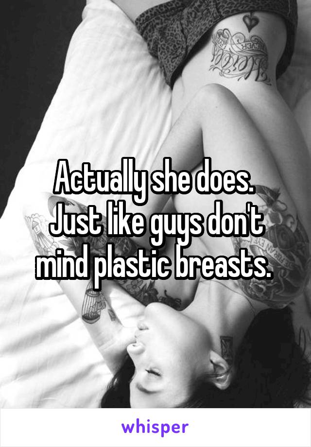 Actually she does. 
Just like guys don't mind plastic breasts. 