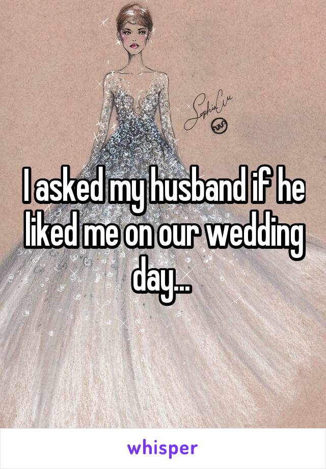 I asked my husband if he liked me on our wedding day... 