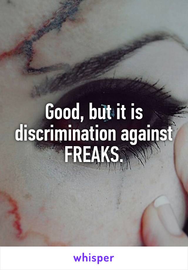 Good, but it is discrimination against FREAKS.