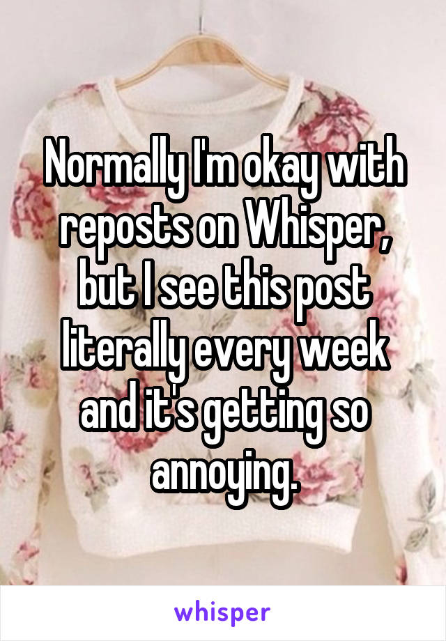 Normally I'm okay with reposts on Whisper, but I see this post literally every week and it's getting so annoying.