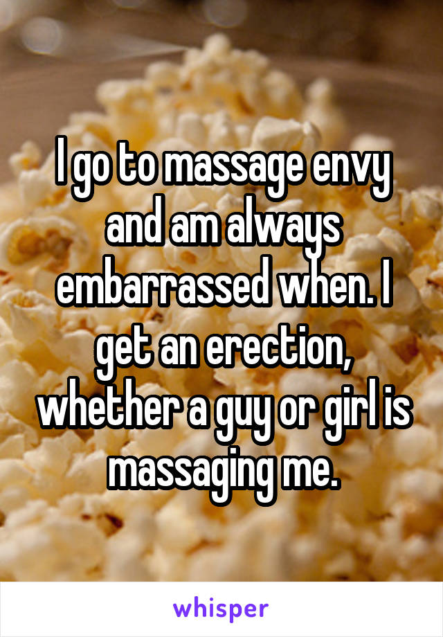 I go to massage envy and am always embarrassed when. I get an erection, whether a guy or girl is massaging me.