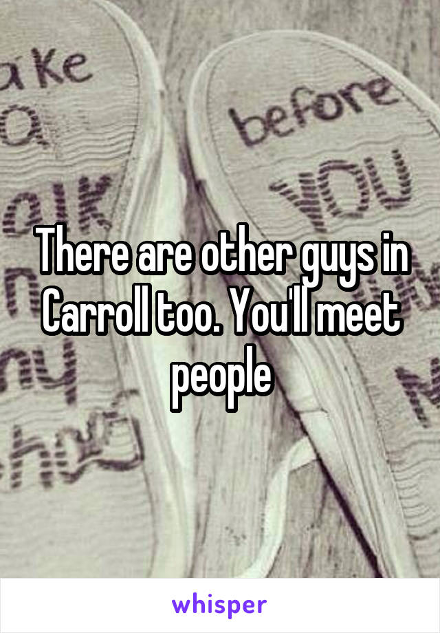 There are other guys in Carroll too. You'll meet people