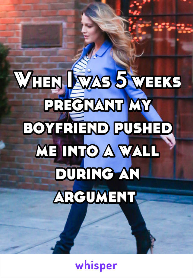When I was 5 weeks pregnant my boyfriend pushed me into a wall during an argument 