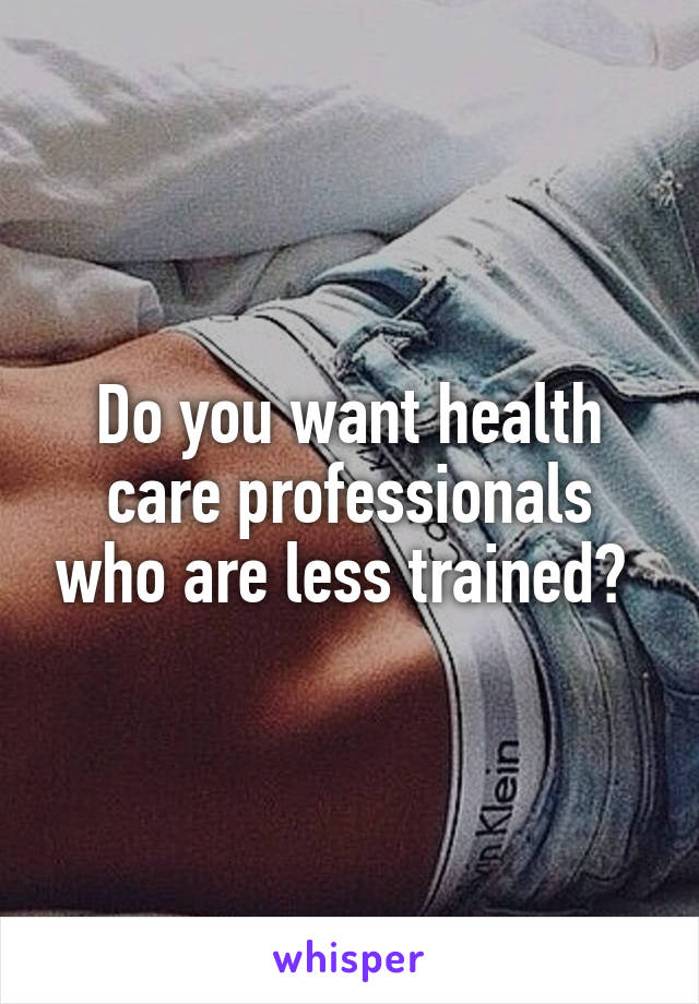 Do you want health care professionals who are less trained? 