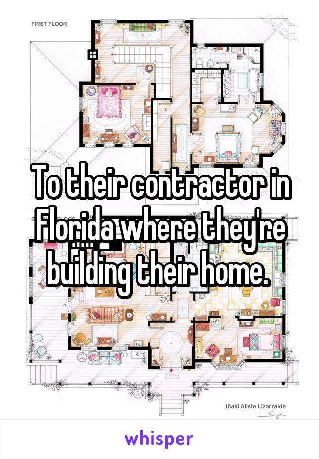 To their contractor in Florida where they're building their home. 