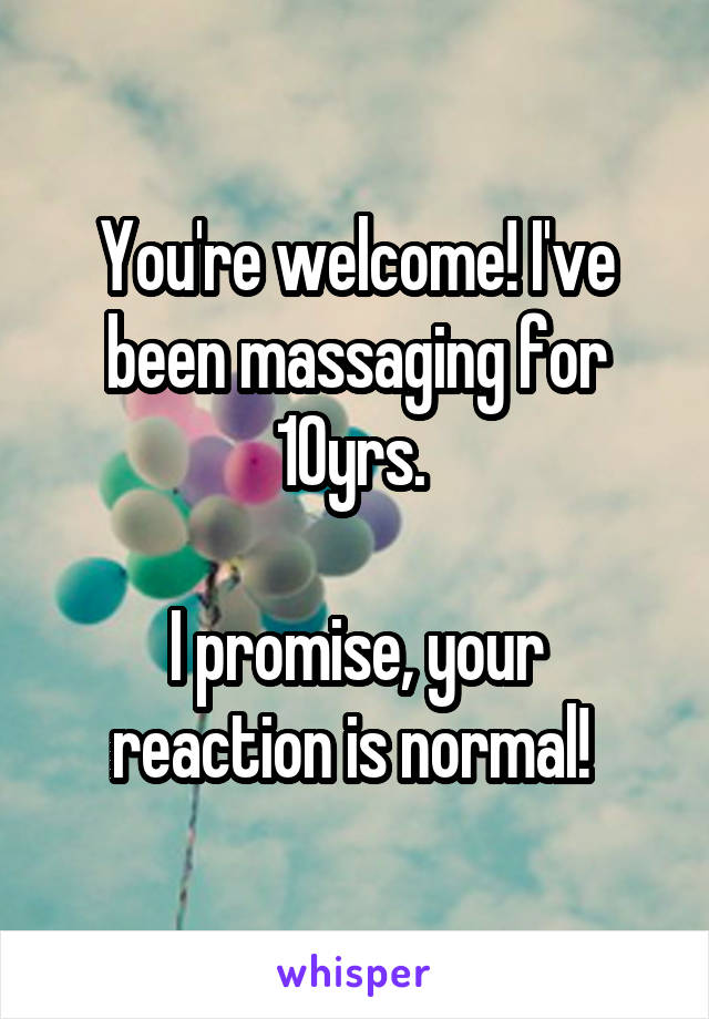 You're welcome! I've been massaging for 10yrs. 

I promise, your reaction is normal! 