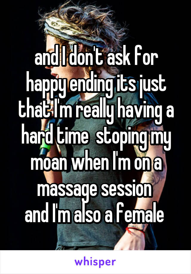 and I don't ask for happy ending its just that I'm really having a hard time  stoping my moan when I'm on a massage session 
and I'm also a female 