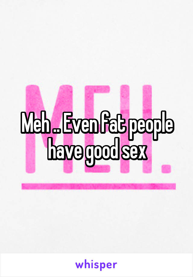 Meh .. Even fat people have good sex