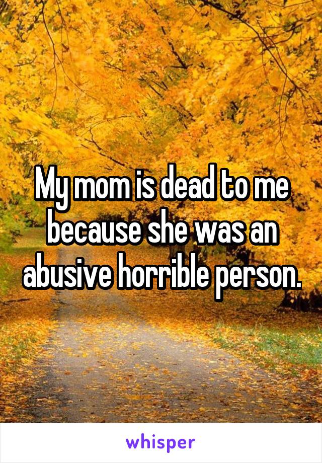 My mom is dead to me because she was an abusive horrible person.