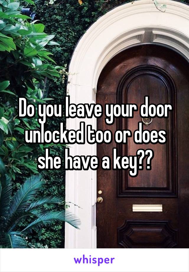 Do you leave your door unlocked too or does she have a key??