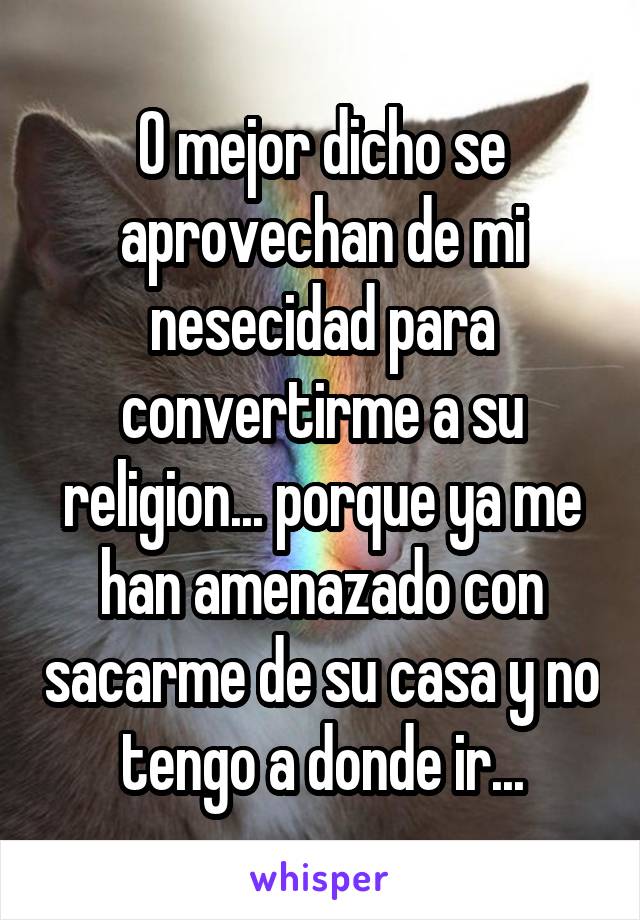 O mejor dicho se aprovechan de mi nesecidad para convertirme a su religion... porque ya me han amenazado con sacarme de su casa y no tengo a donde ir...