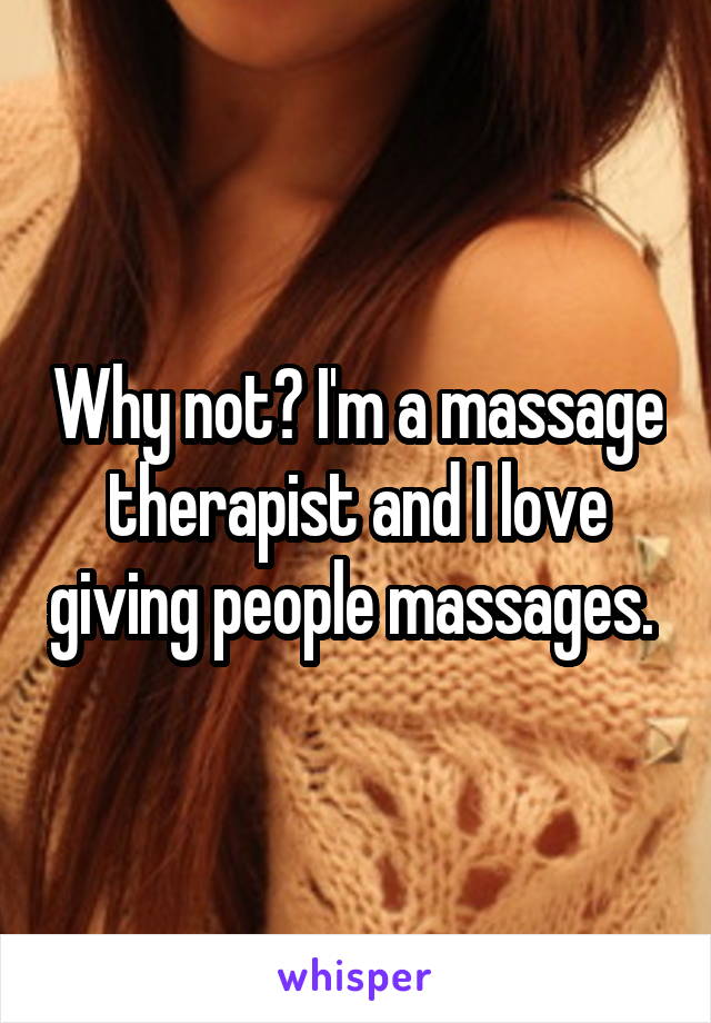 Why not? I'm a massage therapist and I love giving people massages. 