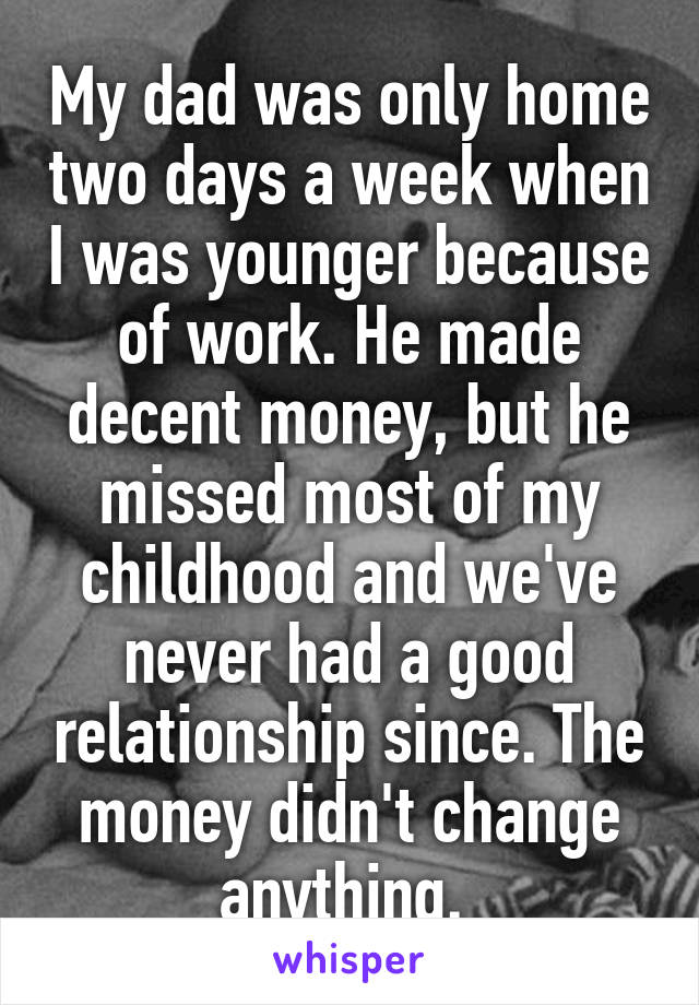 My dad was only home two days a week when I was younger because of work. He made decent money, but he missed most of my childhood and we've never had a good relationship since. The money didn't change anything. 