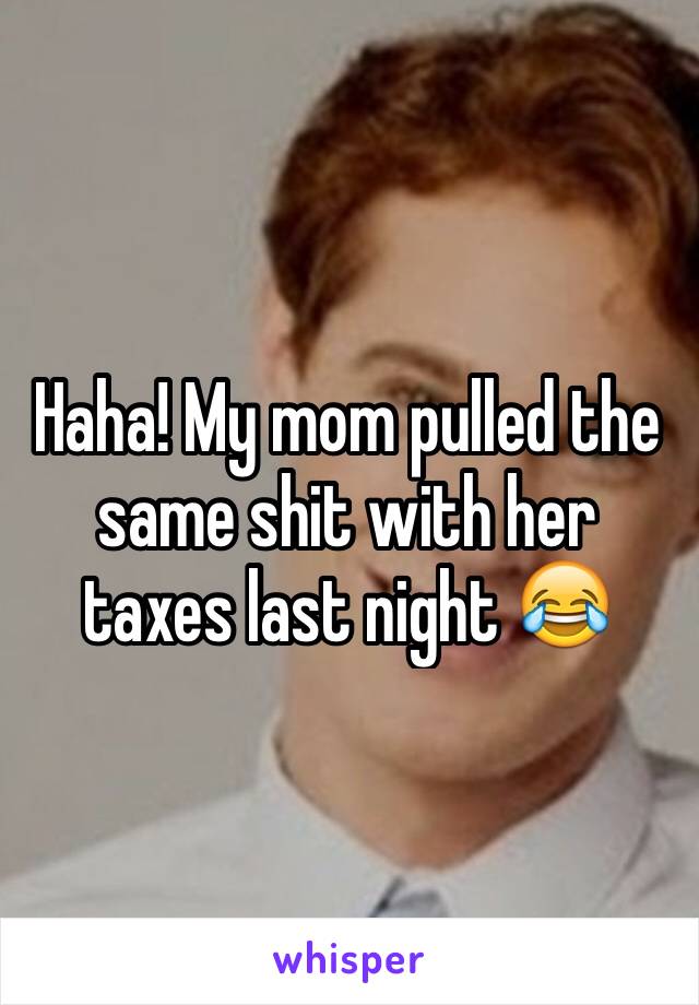 Haha! My mom pulled the same shit with her taxes last night 😂