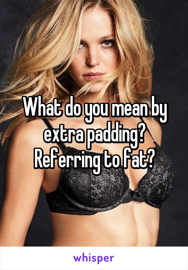 What do you mean by extra padding? Referring to fat?