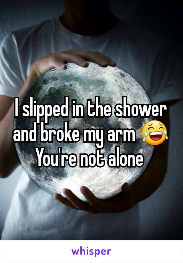 I slipped in the shower and broke my arm 😂
You're not alone 