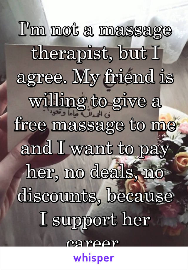 I'm not a massage therapist, but I agree. My friend is willing to give a free massage to me and I want to pay her, no deals, no discounts, because I support her career.