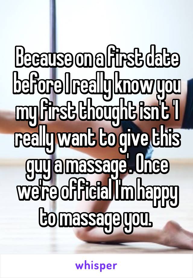 Because on a first date before I really know you my first thought isn't 'I really want to give this guy a massage'. Once we're official I'm happy to massage you. 