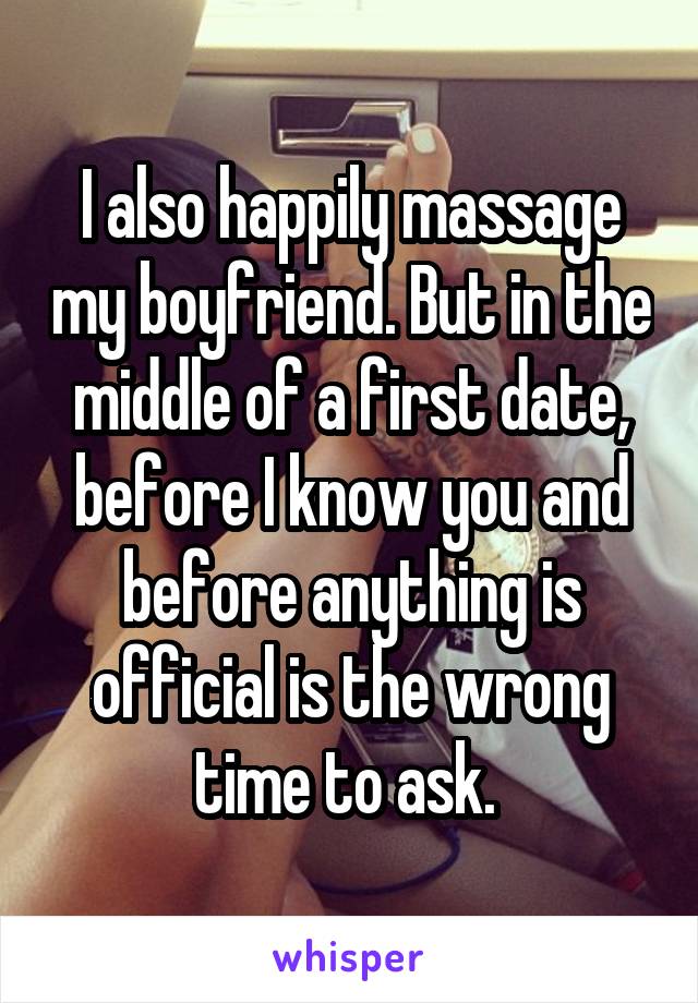 I also happily massage my boyfriend. But in the middle of a first date, before I know you and before anything is official is the wrong time to ask. 