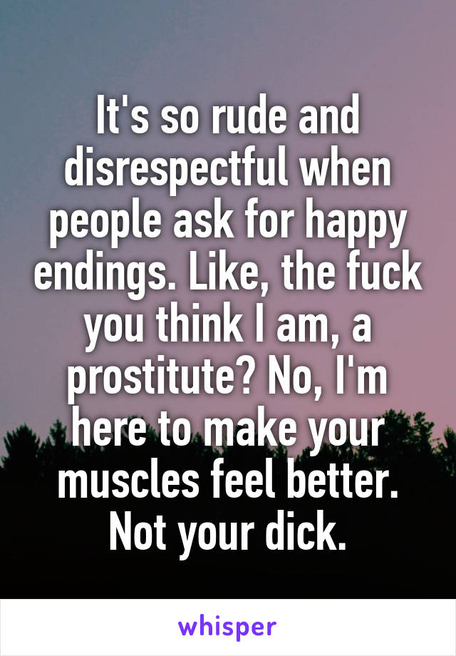 It's so rude and disrespectful when people ask for happy endings. Like, the fuck you think I am, a prostitute? No, I'm here to make your muscles feel better. Not your dick.