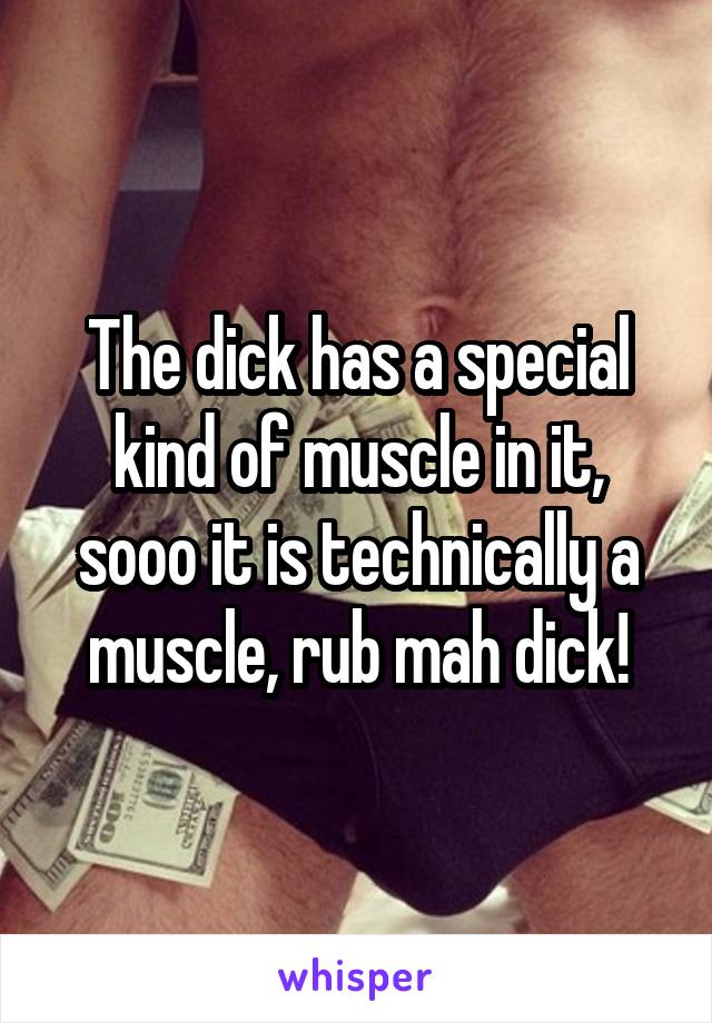 The dick has a special kind of muscle in it, sooo it is technically a muscle, rub mah dick!