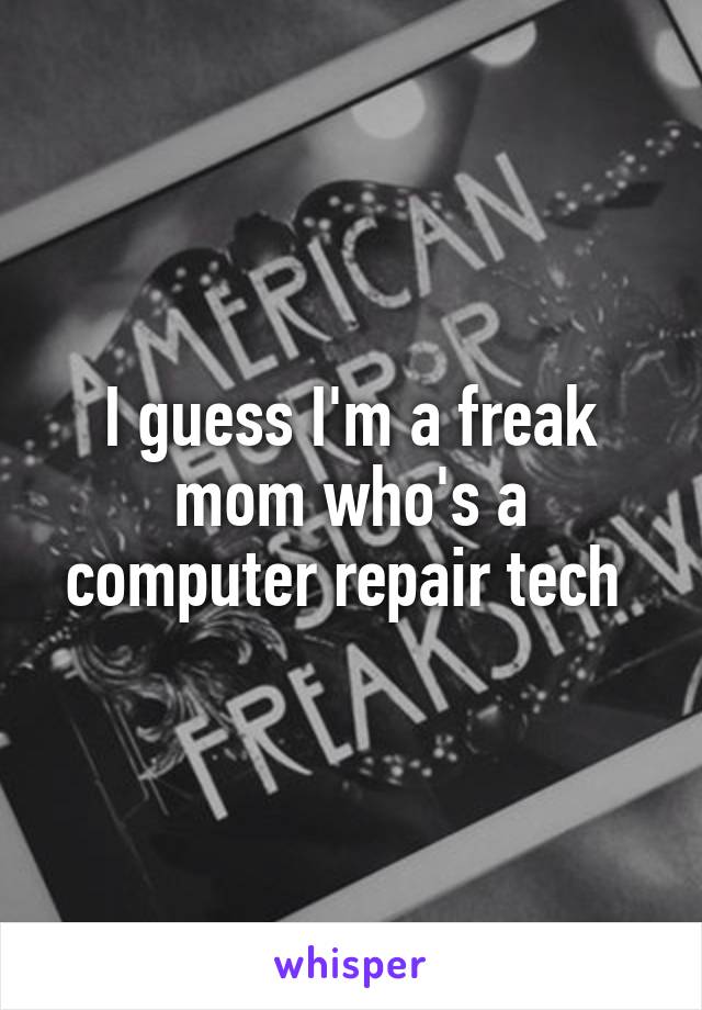 I guess I'm a freak mom who's a computer repair tech 