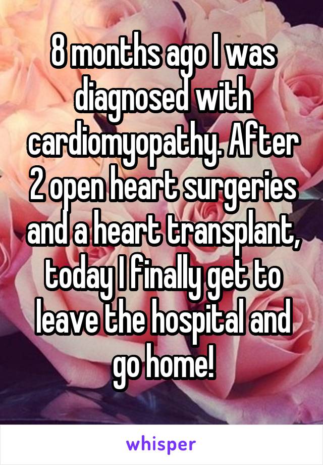 8 months ago I was diagnosed with cardiomyopathy. After 2 open heart surgeries and a heart transplant, today I finally get to leave the hospital and go home!
