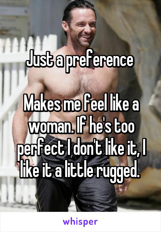 Just a preference 

Makes me feel like a woman. If he's too perfect I don't like it, I like it a little rugged. 