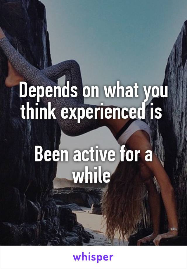 Depends on what you think experienced is 

Been active for a while 