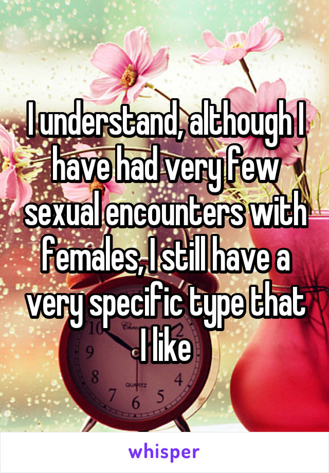 I understand, although I have had very few sexual encounters with females, I still have a very specific type that I like