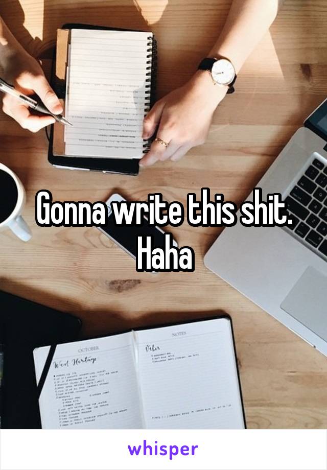 Gonna write this shit. Haha