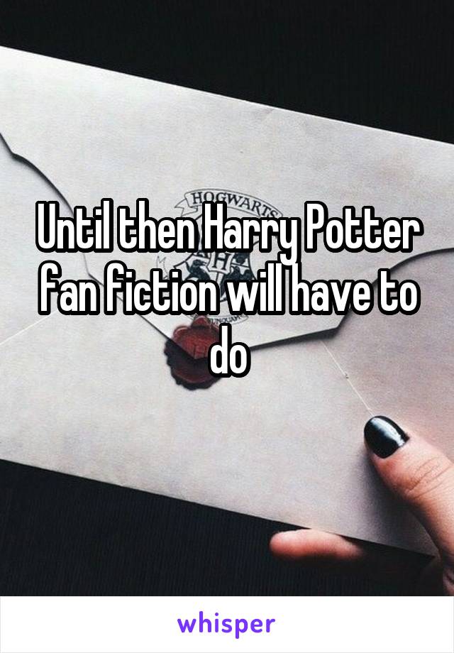 Until then Harry Potter fan fiction will have to do
