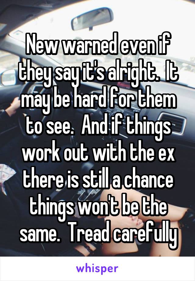 New warned even if they say it's alright.  It may be hard for them to see.  And if things work out with the ex there is still a chance things won't be the same.  Tread carefully