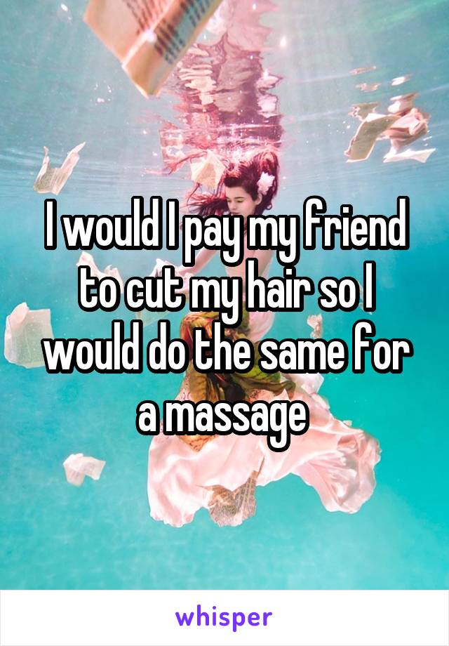 I would I pay my friend to cut my hair so I would do the same for a massage 