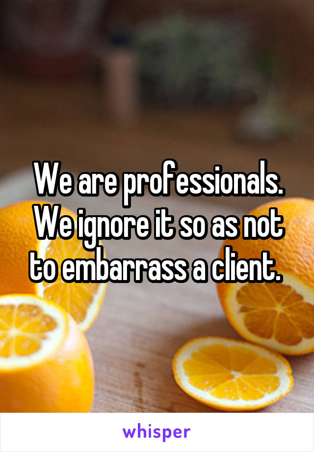 We are professionals. We ignore it so as not to embarrass a client. 