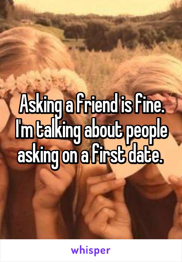 Asking a friend is fine. I'm talking about people asking on a first date. 