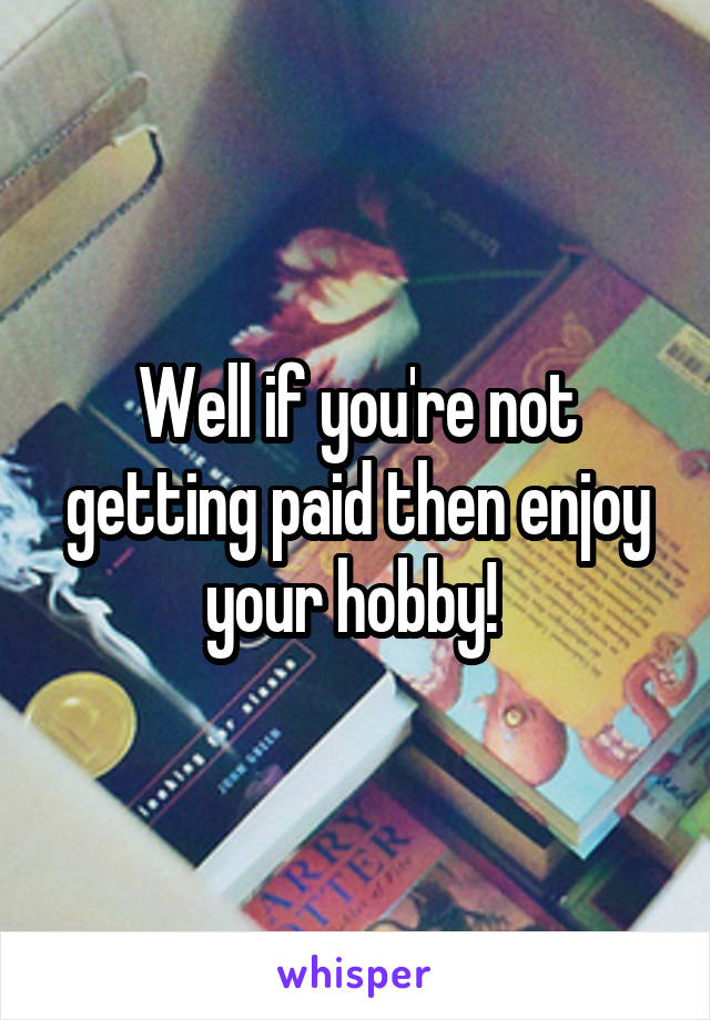 Well if you're not getting paid then enjoy your hobby! 