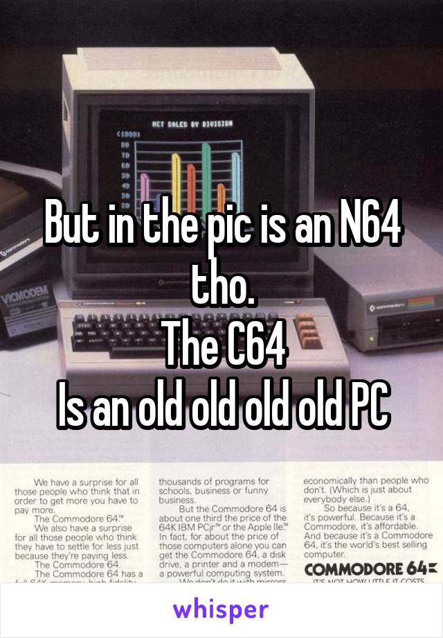 But in the pic is an N64 tho.
The C64
Is an old old old old PC